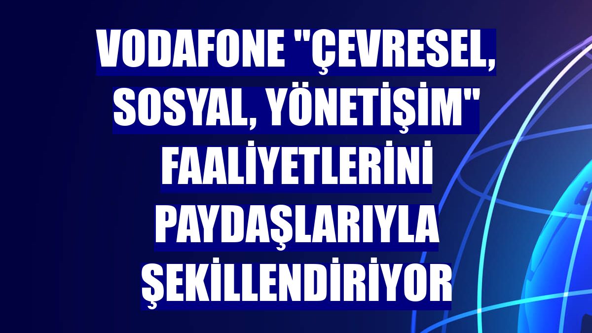 Vodafone "çevresel, sosyal, yönetişim" faaliyetlerini paydaşlarıyla şekillendiriyor