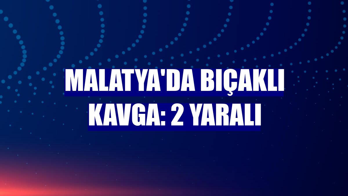 Malatya'da bıçaklı kavga: 2 yaralı