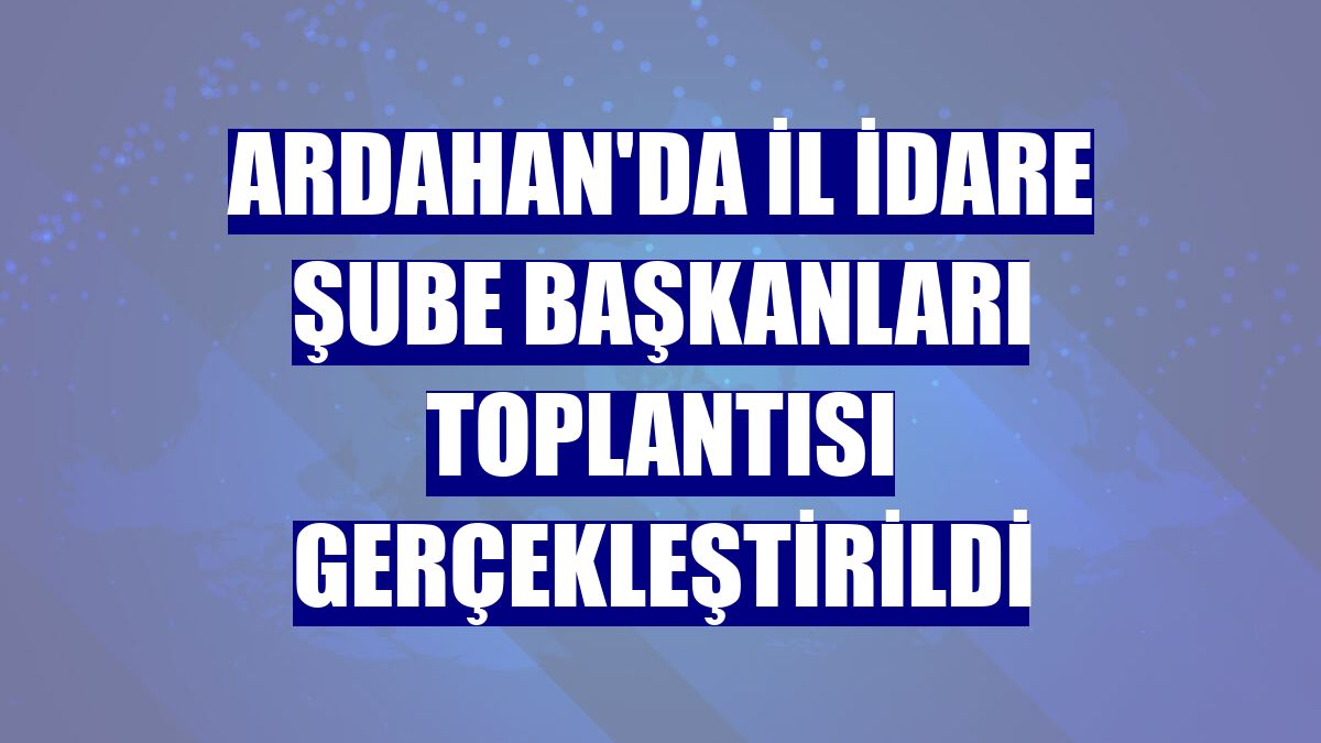 Ardahan'da İl İdare Şube Başkanları Toplantısı gerçekleştirildi