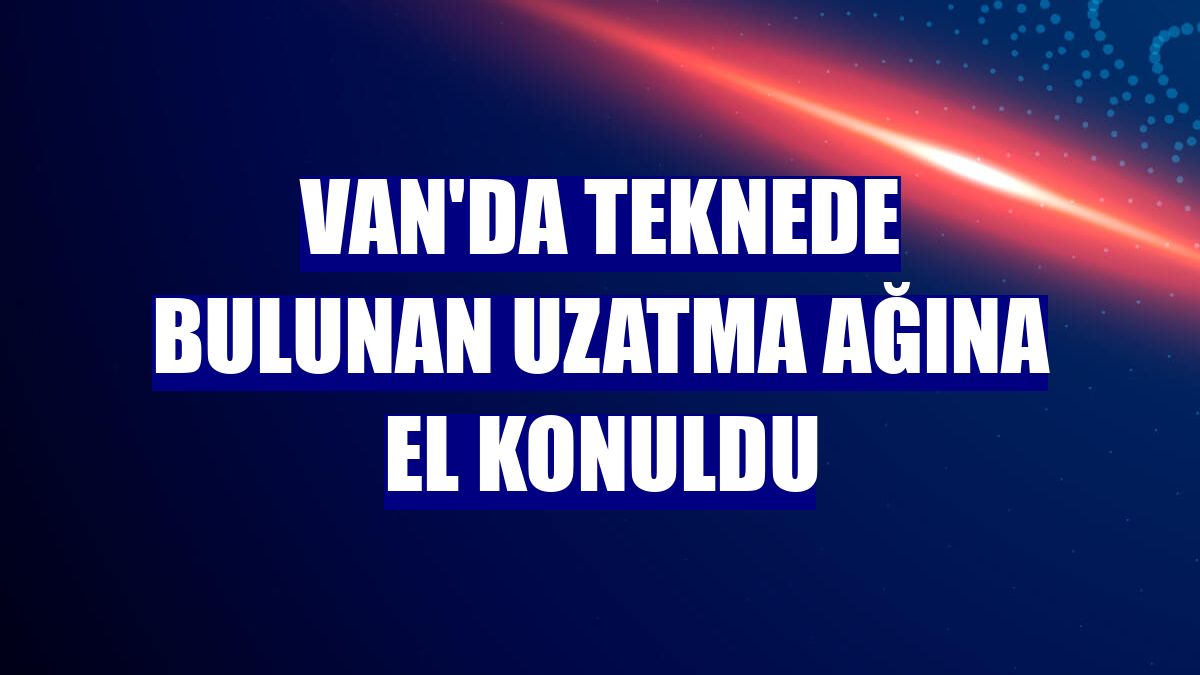 Van'da teknede bulunan uzatma ağına el konuldu