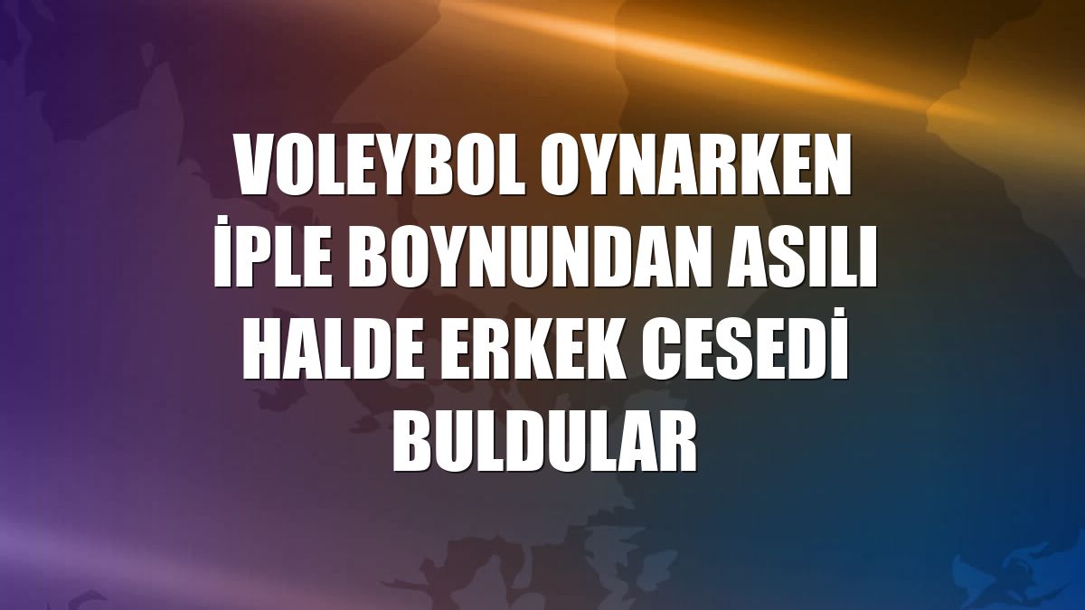 Voleybol oynarken iple boynundan asılı halde erkek cesedi buldular