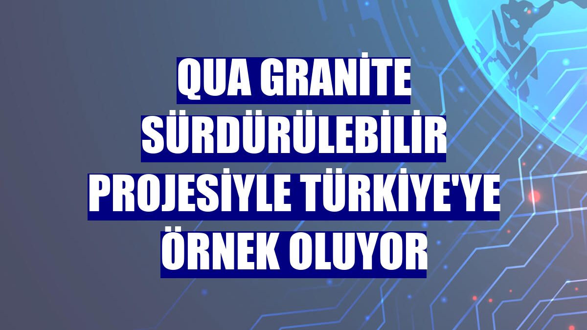 Qua Granite sürdürülebilir projesiyle Türkiye'ye örnek oluyor