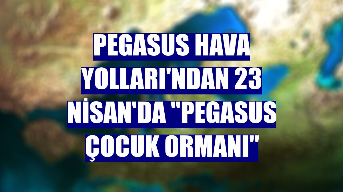Pegasus Hava Yolları'ndan 23 Nisan'da "Pegasus Çocuk Ormanı"