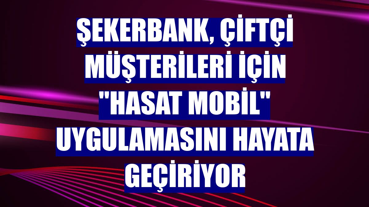 Şekerbank, çiftçi müşterileri için "Hasat Mobil" uygulamasını hayata geçiriyor