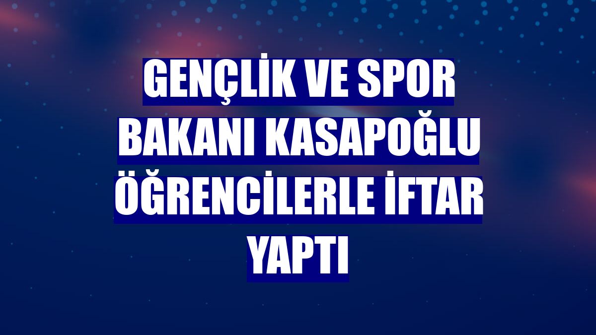 Gençlik ve Spor Bakanı Kasapoğlu öğrencilerle iftar yaptı