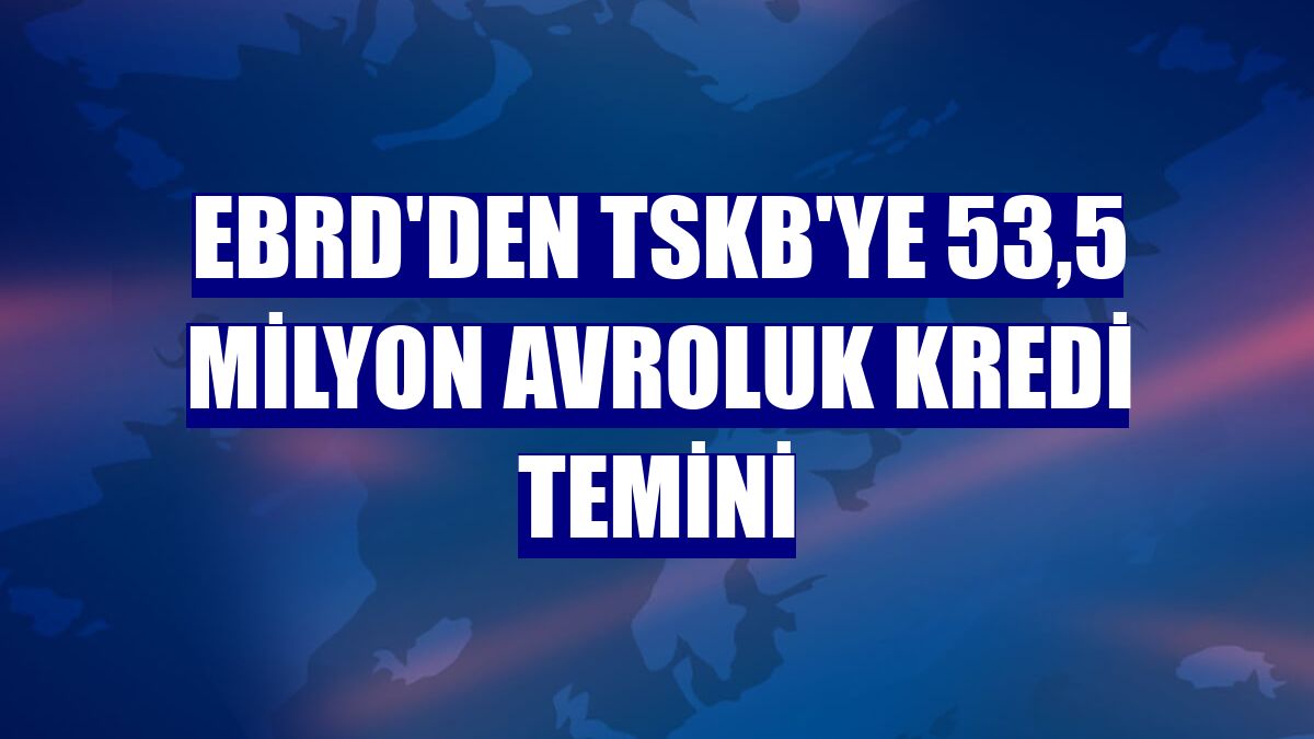 EBRD'den TSKB'ye 53,5 milyon avroluk kredi temini