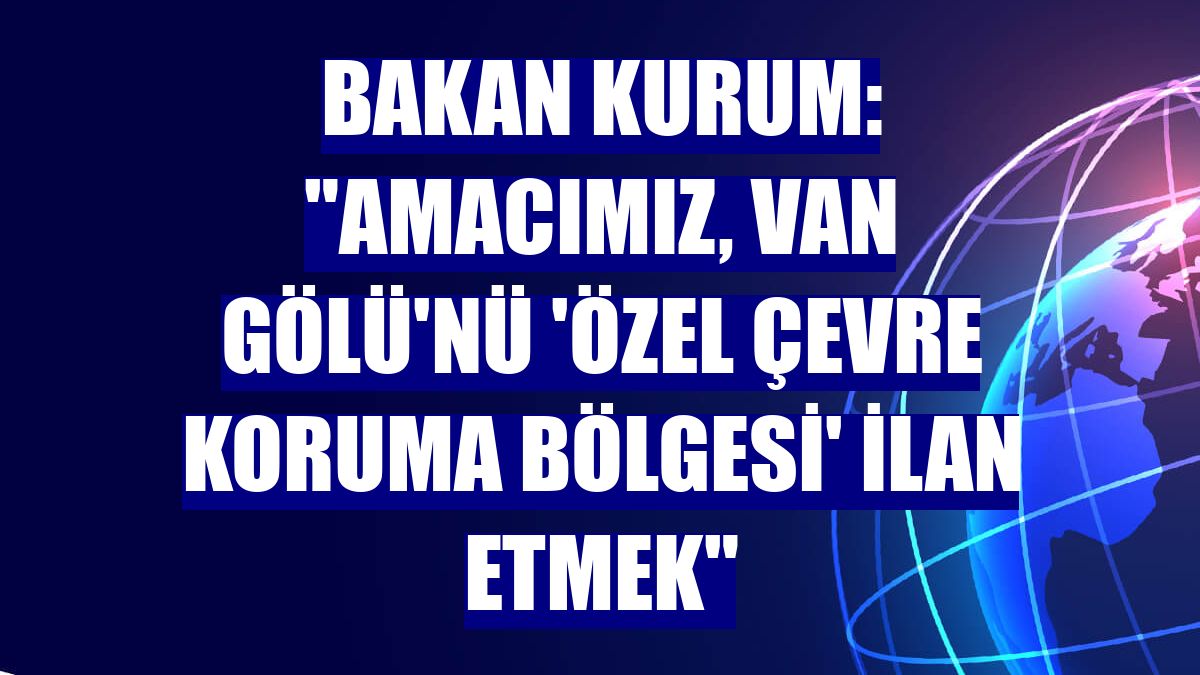 Bakan Kurum: "Amacımız, Van Gölü'nü 'Özel Çevre Koruma Bölgesi' ilan etmek"