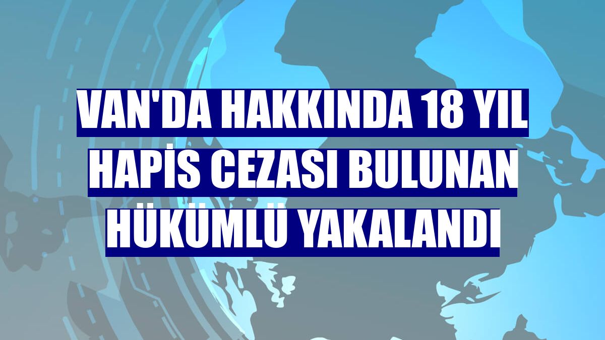 Van'da hakkında 18 yıl hapis cezası bulunan hükümlü yakalandı