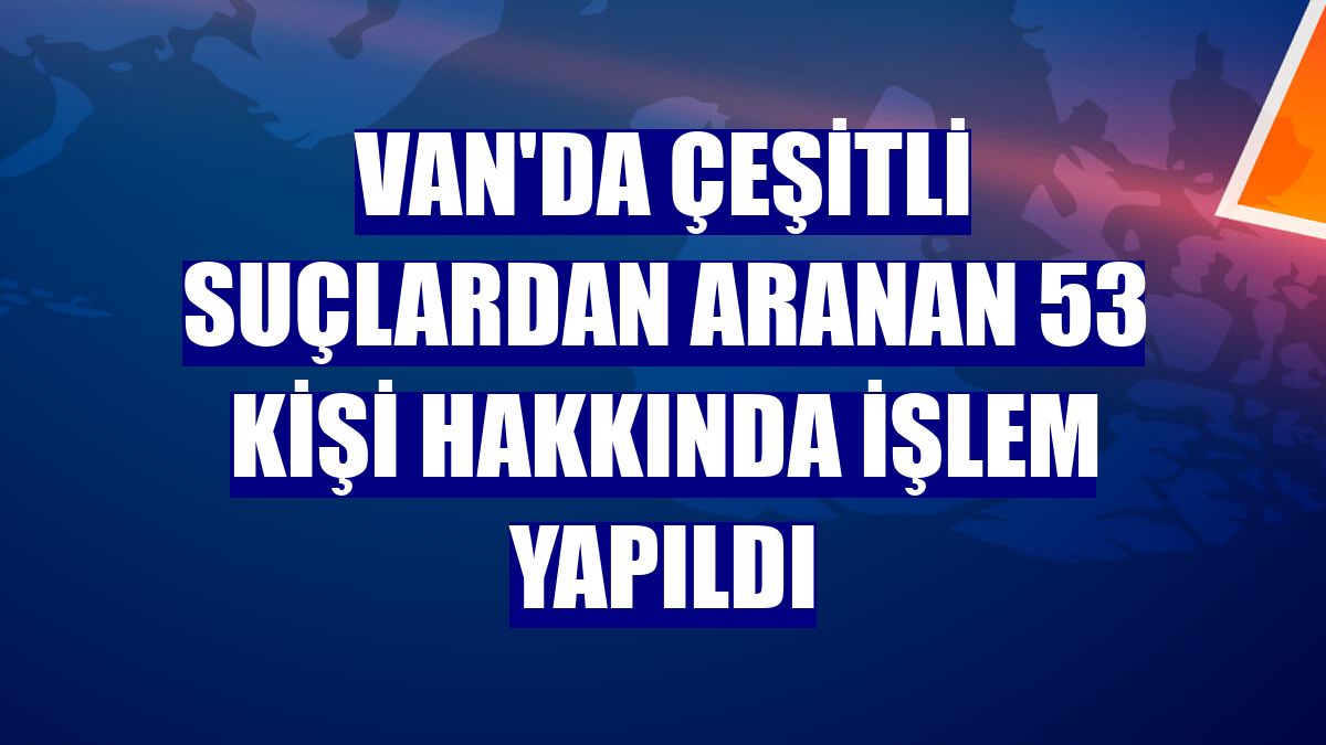 Van'da çeşitli suçlardan aranan 53 kişi hakkında işlem yapıldı