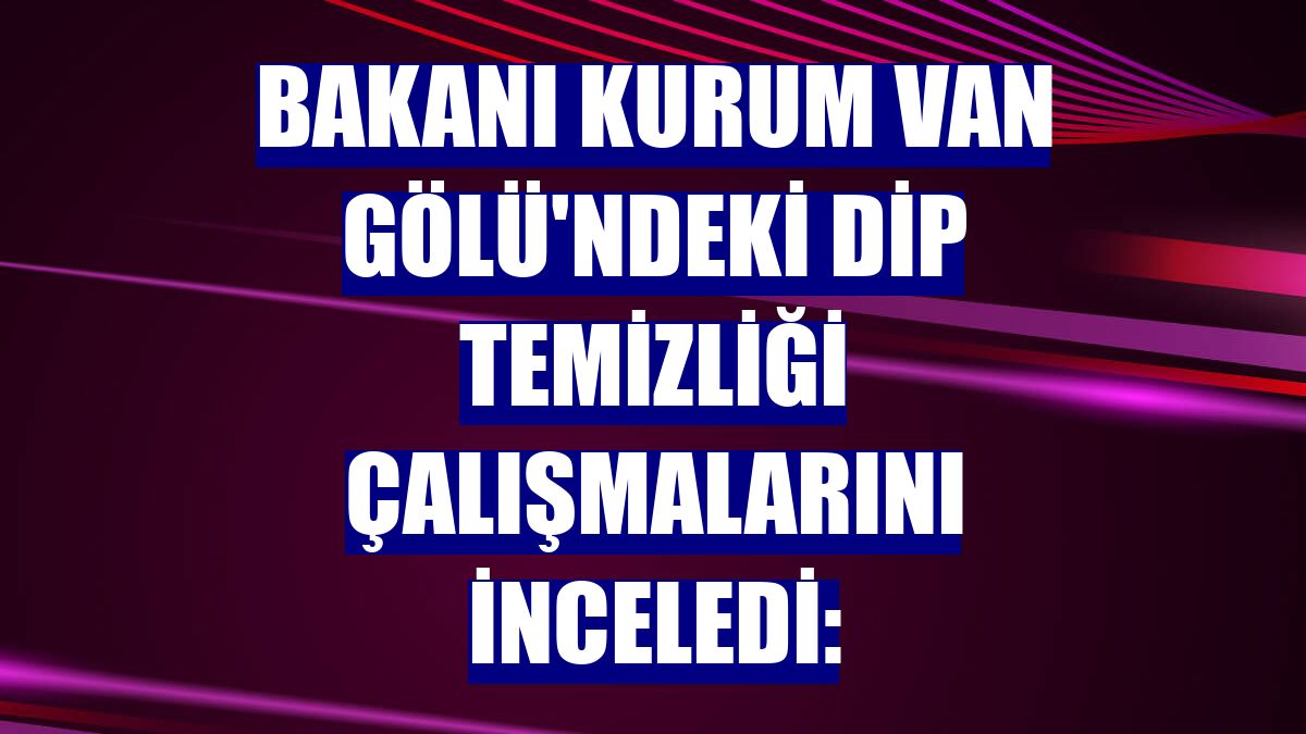 Bakanı Kurum Van Gölü'ndeki dip temizliği çalışmalarını inceledi: