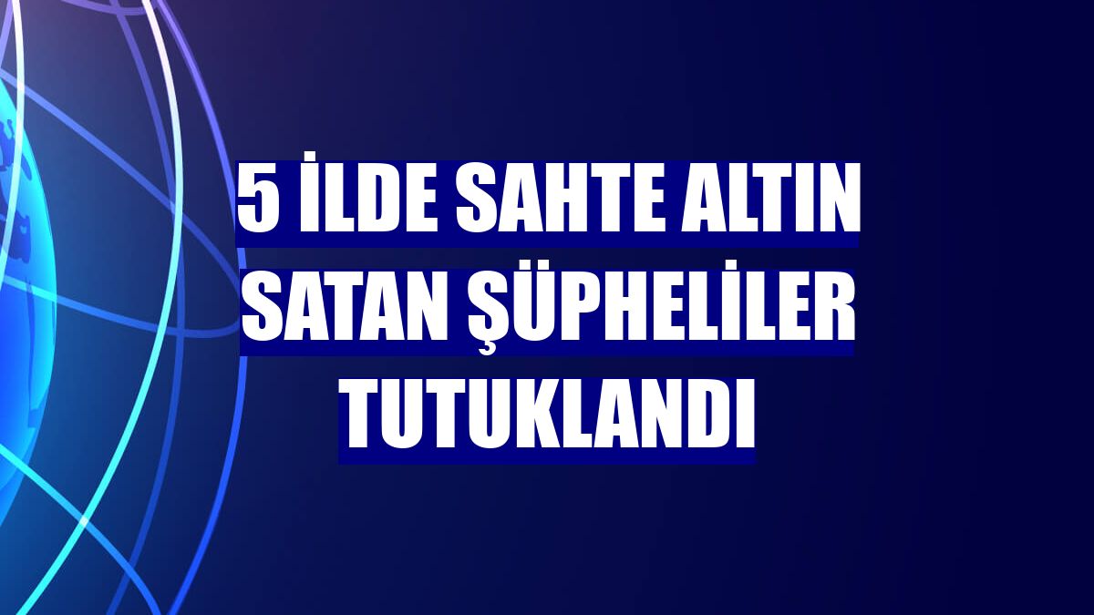 5 ilde sahte altın satan şüpheliler tutuklandı