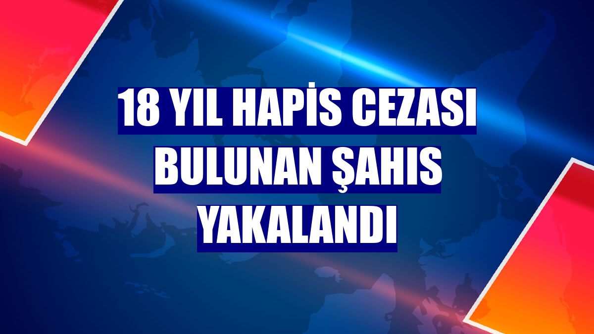 18 yıl hapis cezası bulunan şahıs yakalandı