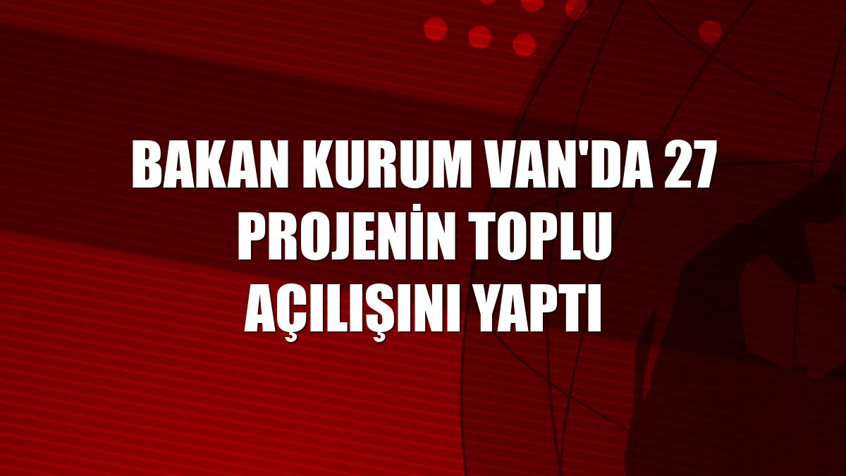 Bakan Kurum Van'da 27 projenin toplu açılışını yaptı