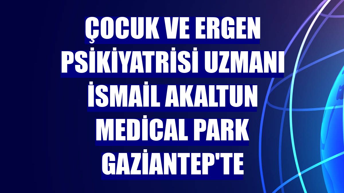 Çocuk ve ergen psikiyatrisi uzmanı İsmail Akaltun Medical Park Gaziantep'te