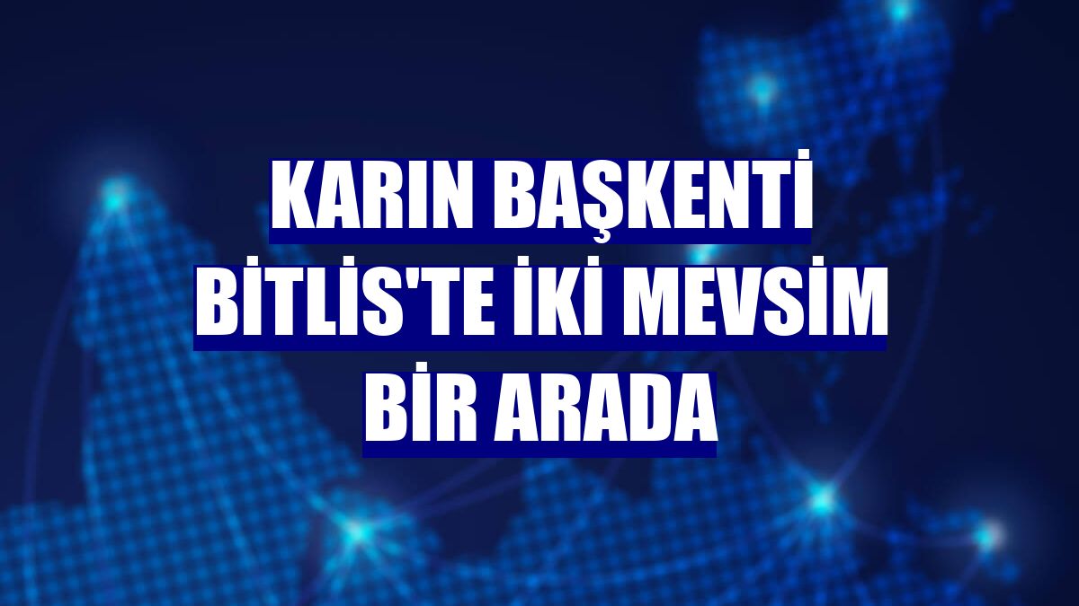 Karın başkenti Bitlis'te iki mevsim bir arada