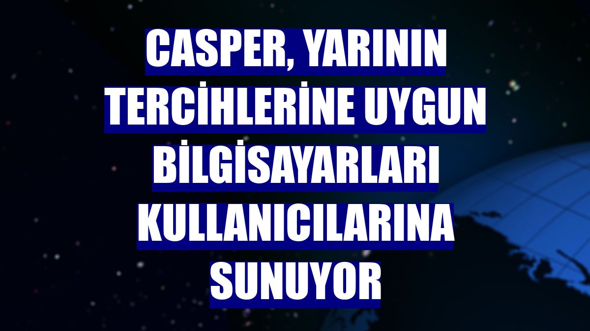 Casper, yarının tercihlerine uygun bilgisayarları kullanıcılarına sunuyor