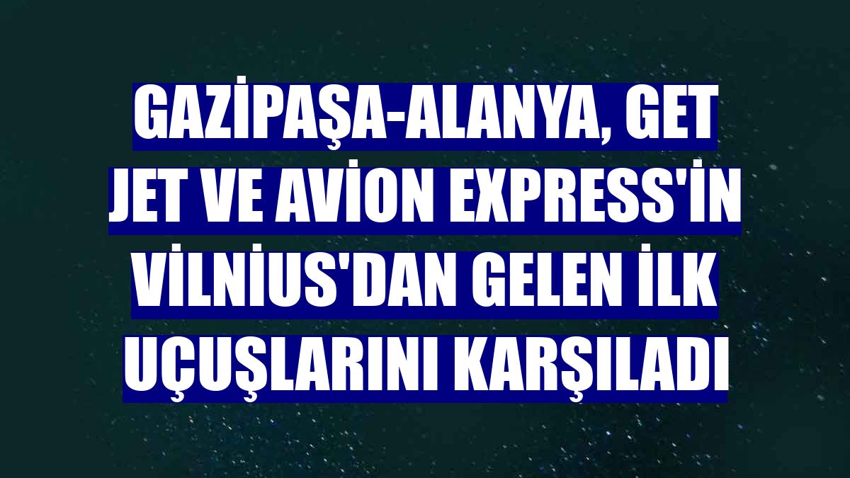Gazipaşa-Alanya, Get Jet ve Avion Express'in Vilnius'dan gelen ilk uçuşlarını karşıladı