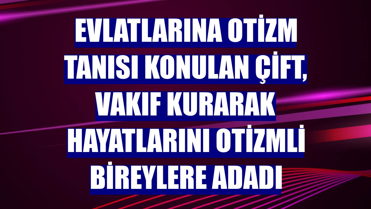 Evlatlarına otizm tanısı konulan çift, vakıf kurarak hayatlarını otizmli bireylere adadı