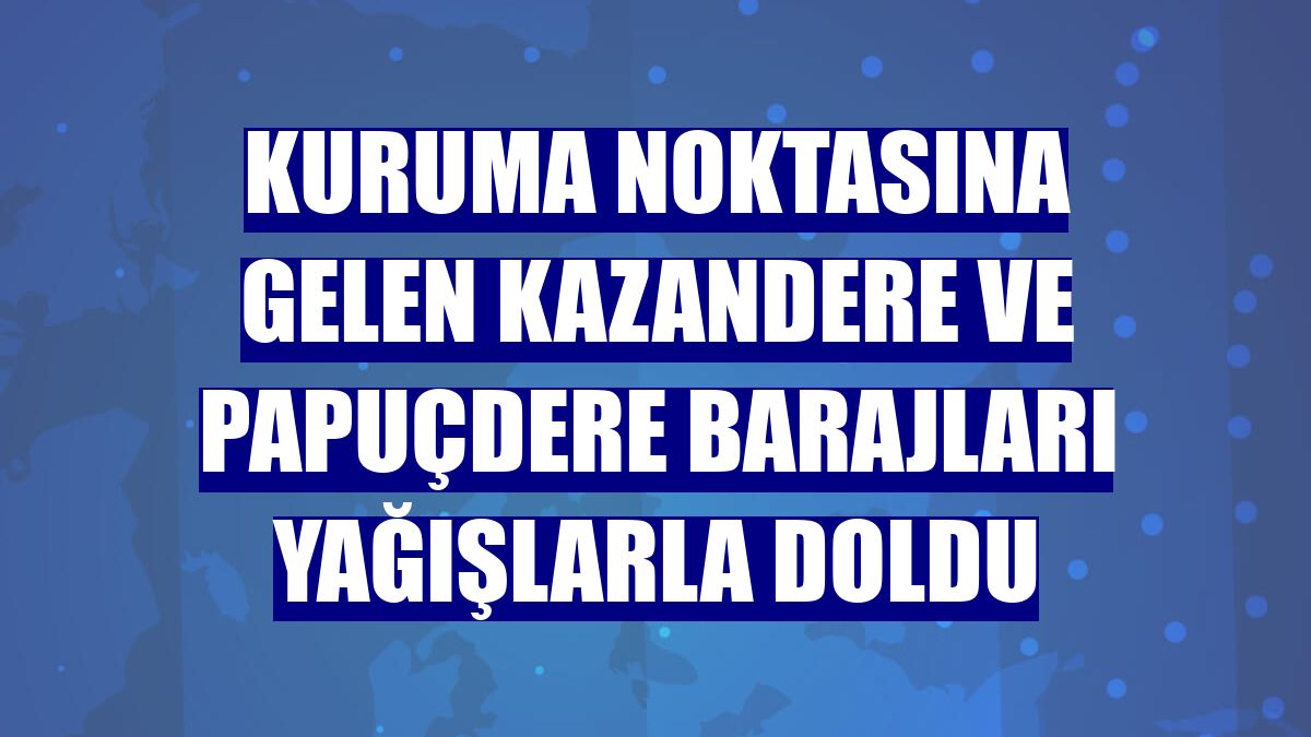 Kuruma noktasına gelen Kazandere ve Papuçdere barajları yağışlarla doldu