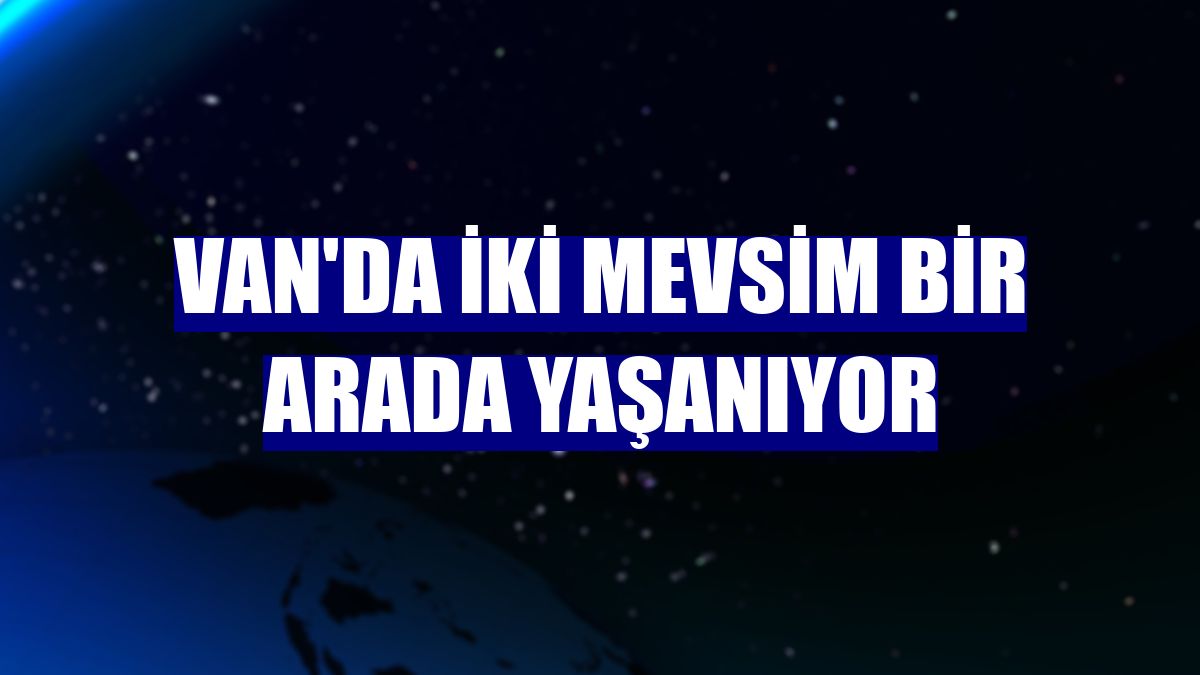 Van'da iki mevsim bir arada yaşanıyor