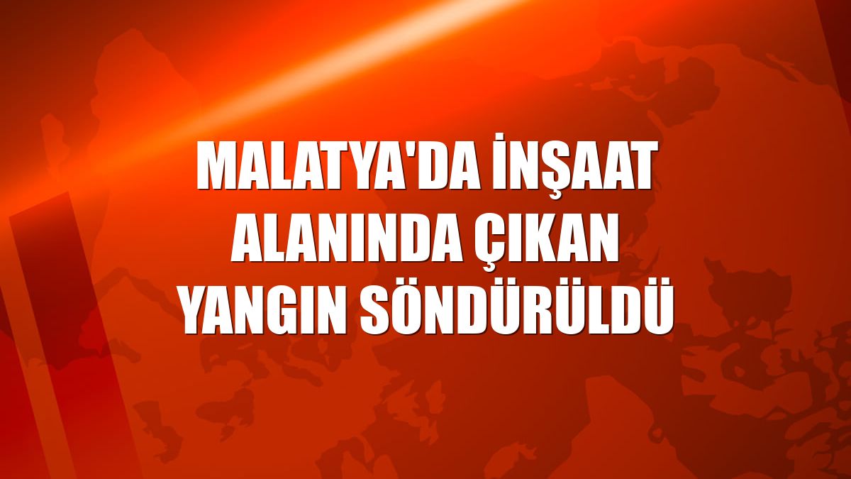 Malatya'da inşaat alanında çıkan yangın söndürüldü