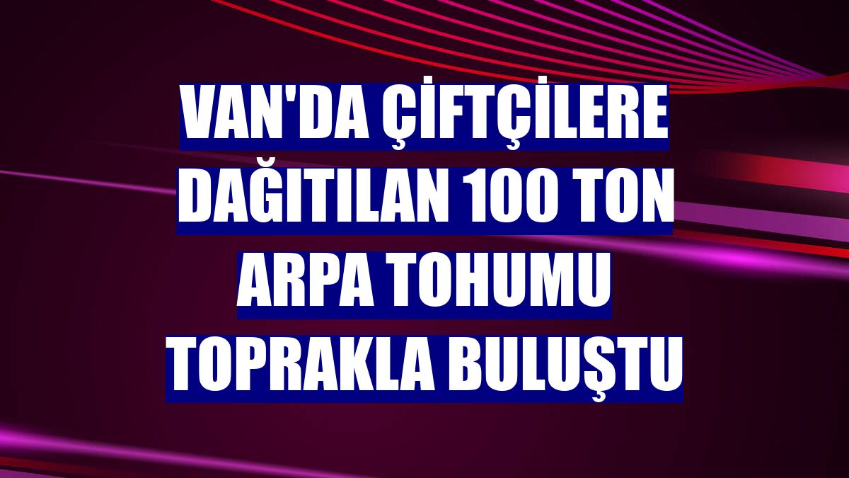 Van'da çiftçilere dağıtılan 100 ton arpa tohumu toprakla buluştu