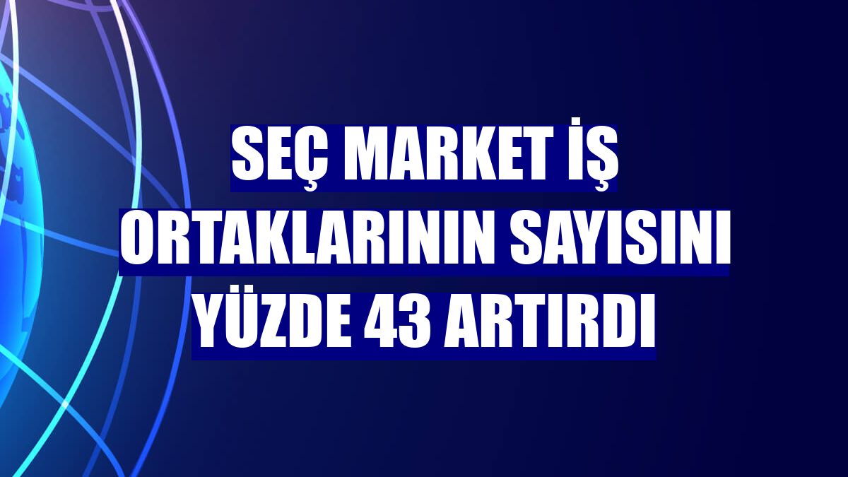 Seç Market iş ortaklarının sayısını yüzde 43 artırdı