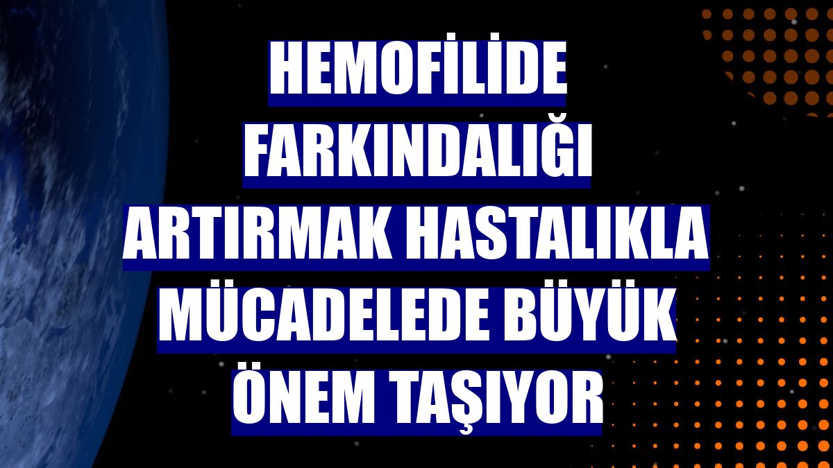 Hemofilide farkındalığı artırmak hastalıkla mücadelede büyük önem taşıyor