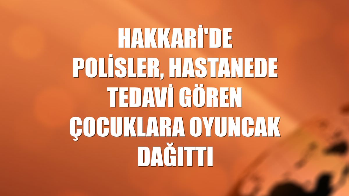 Hakkari'de polisler, hastanede tedavi gören çocuklara oyuncak dağıttı