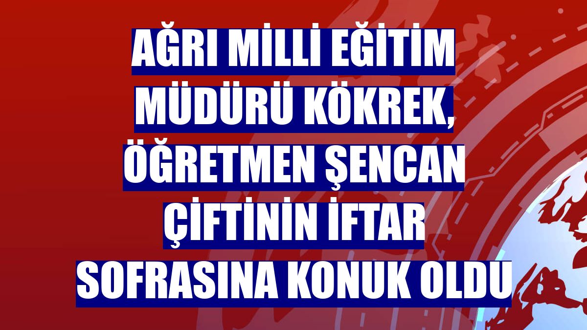 Ağrı Milli Eğitim Müdürü Kökrek, öğretmen Şencan çiftinin iftar sofrasına konuk oldu