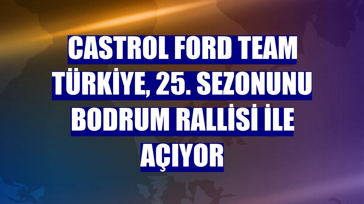 Castrol Ford Team Türkiye, 25. sezonunu Bodrum Rallisi ile açıyor