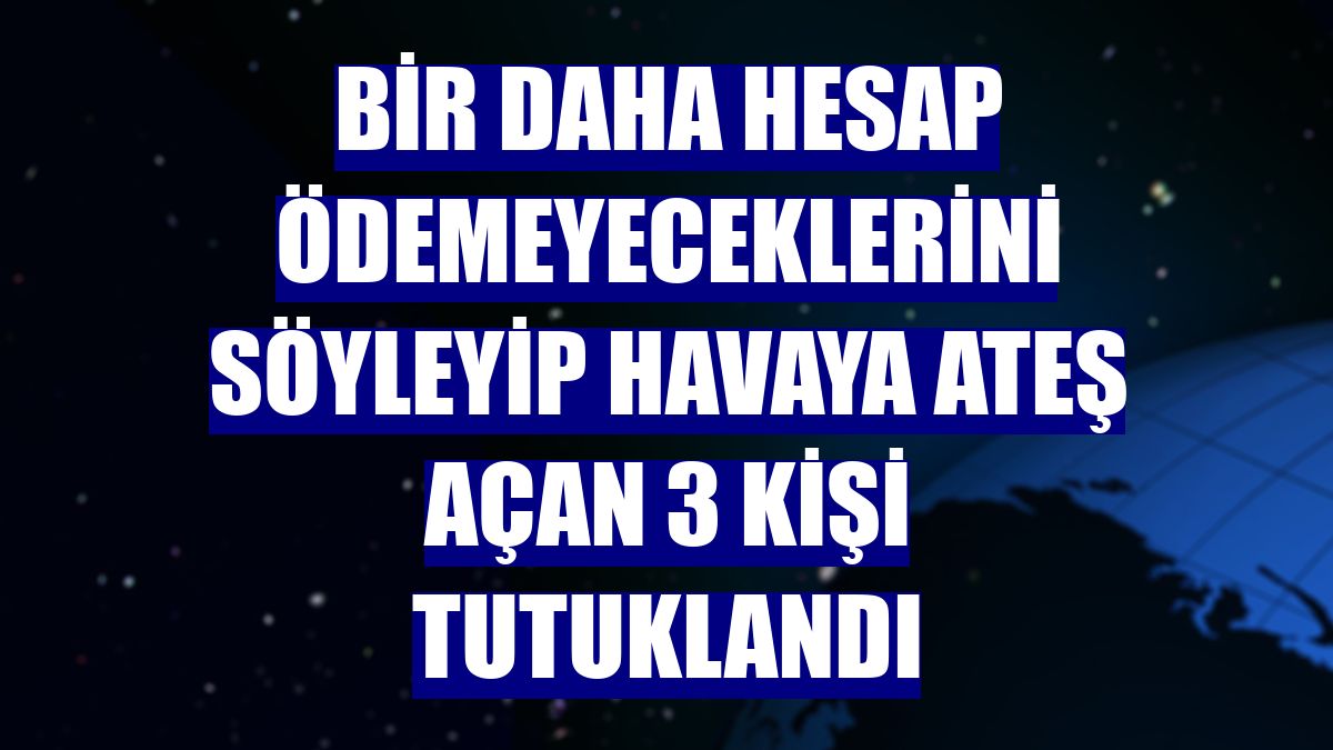 Bir daha hesap ödemeyeceklerini söyleyip havaya ateş açan 3 kişi tutuklandı