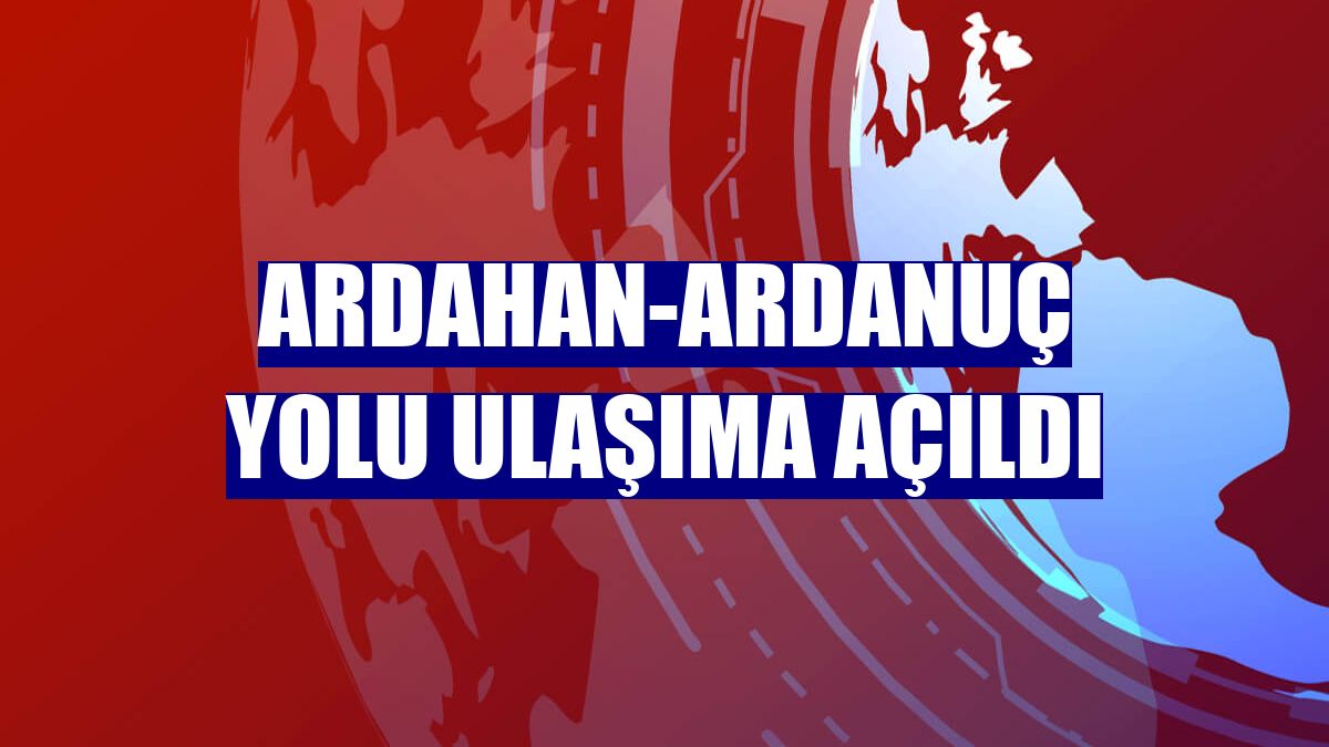 Ardahan-Ardanuç yolu ulaşıma açıldı