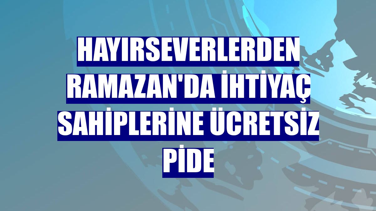 Hayırseverlerden Ramazan'da ihtiyaç sahiplerine ücretsiz pide