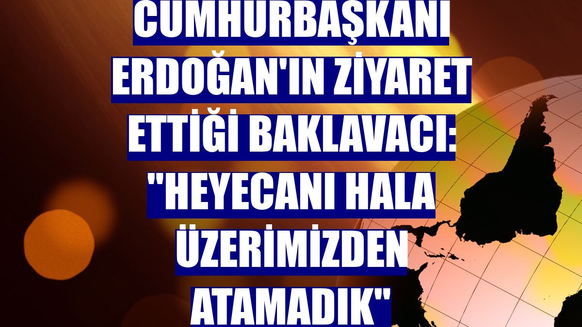 Cumhurbaşkanı Erdoğan'ın ziyaret ettiği baklavacı: "Heyecanı hala üzerimizden atamadık"
