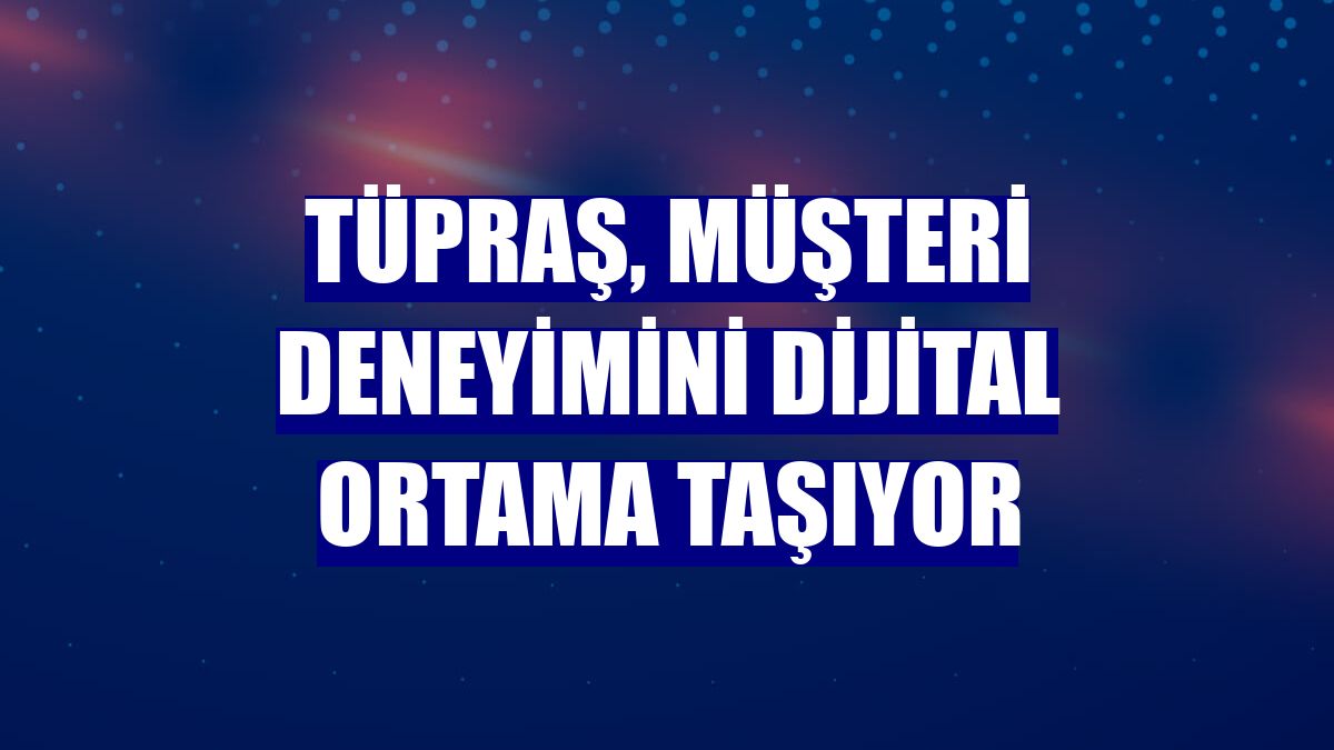 Tüpraş, müşteri deneyimini dijital ortama taşıyor