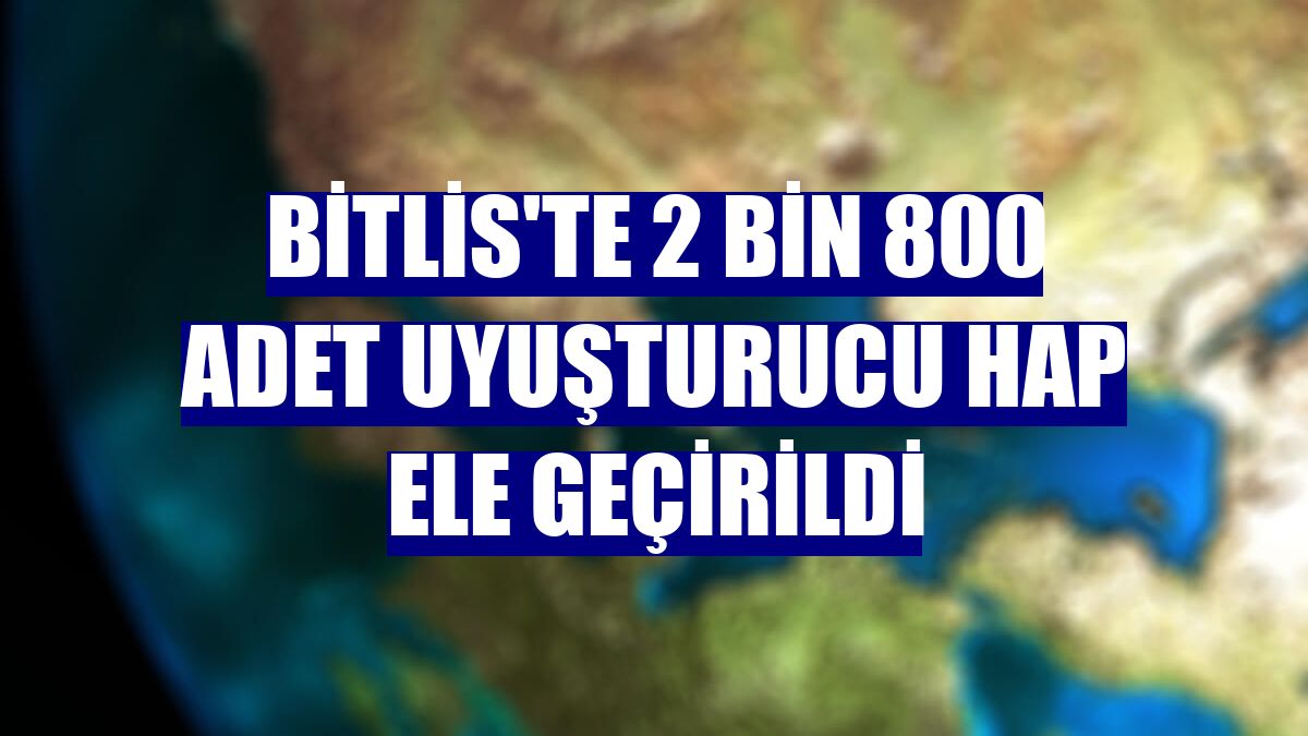 Bitlis'te 2 bin 800 adet uyuşturucu hap ele geçirildi