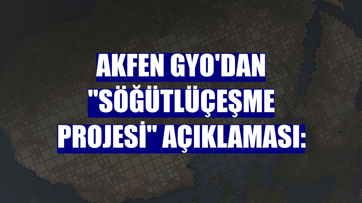 Akfen GYO'dan "Söğütlüçeşme Projesi" açıklaması: