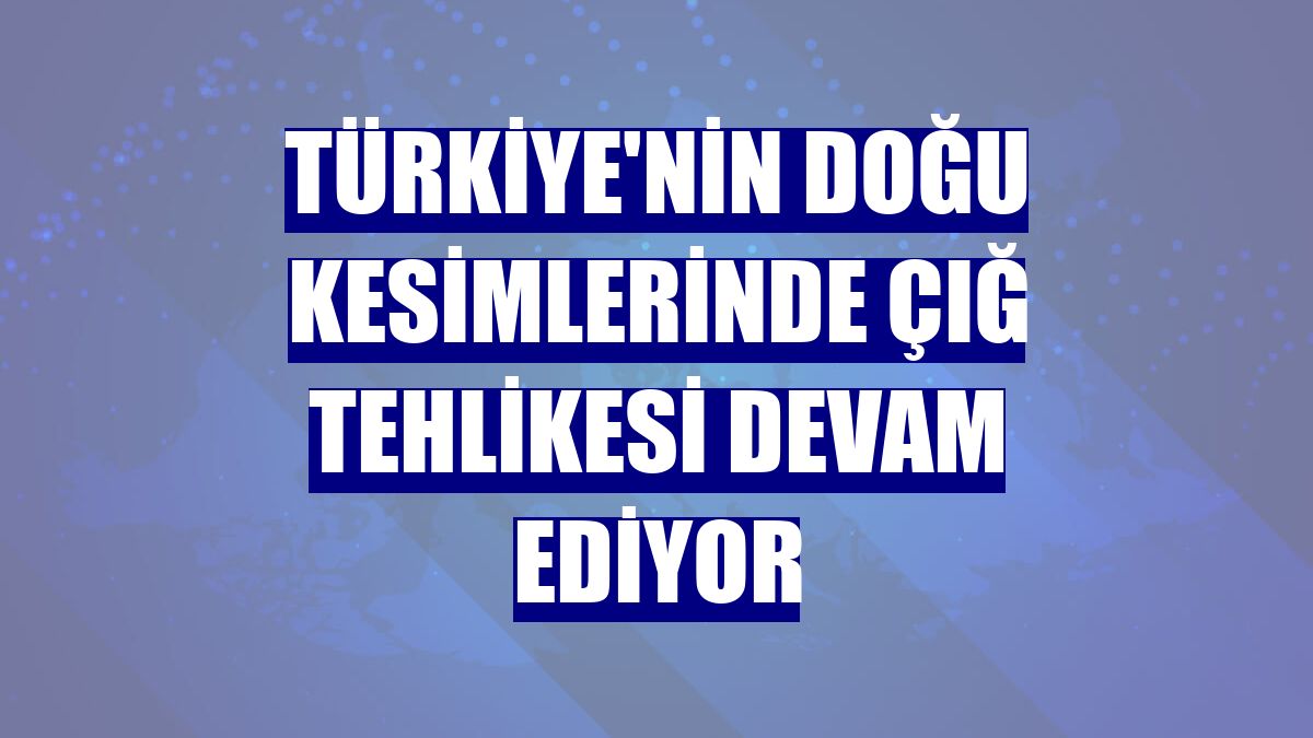 Türkiye'nin doğu kesimlerinde çığ tehlikesi devam ediyor