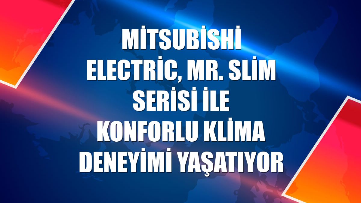 Mitsubishi Electric, Mr. Slim serisi ile konforlu klima deneyimi yaşatıyor