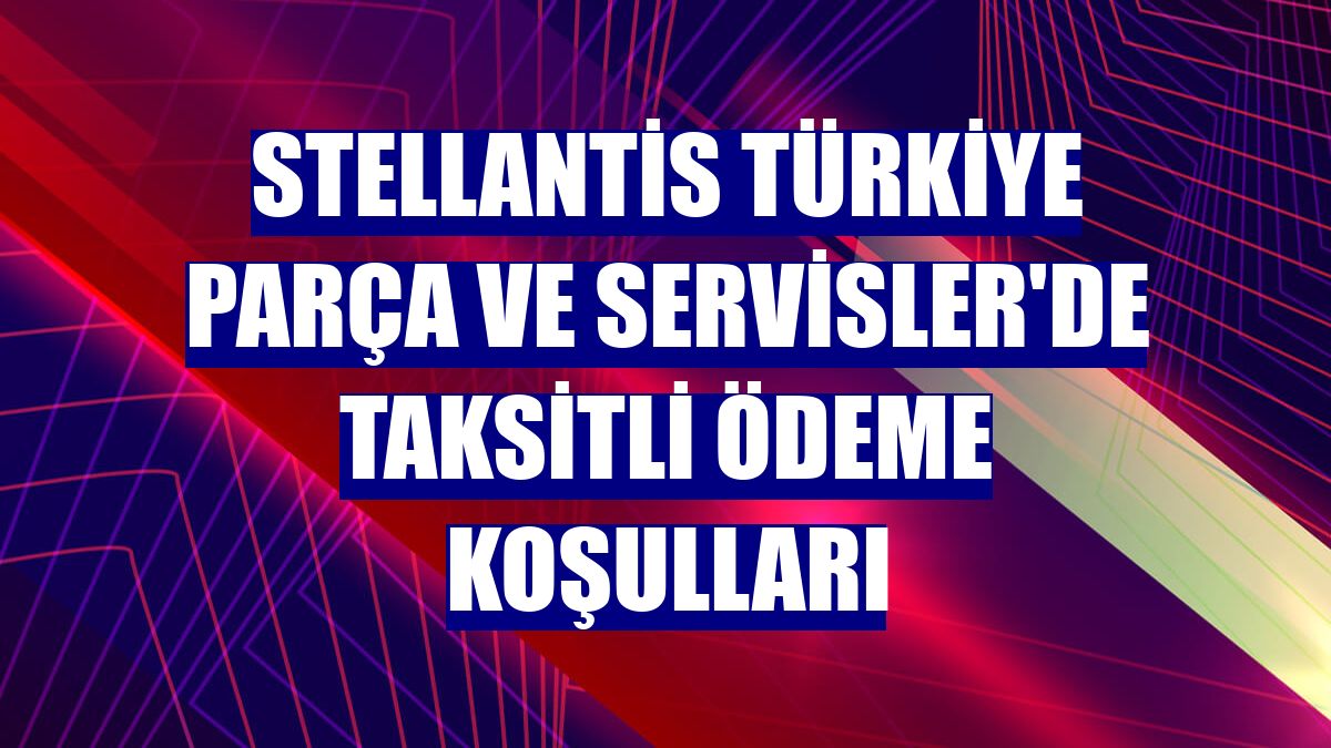 Stellantis Türkiye Parça ve Servisler'de taksitli ödeme koşulları