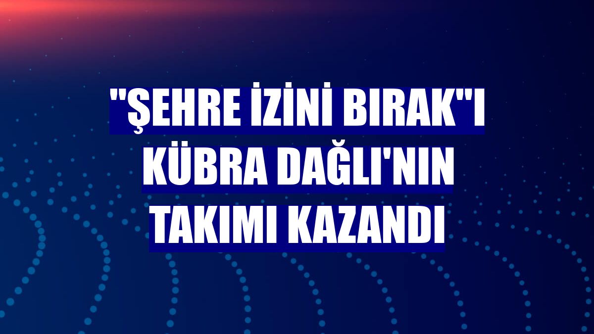 "Şehre İzini Bırak"ı Kübra Dağlı'nın takımı kazandı