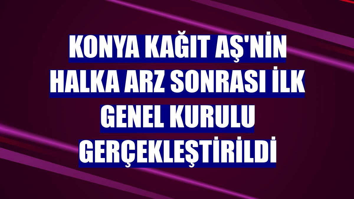 Konya Kağıt AŞ'nin halka arz sonrası ilk genel kurulu gerçekleştirildi