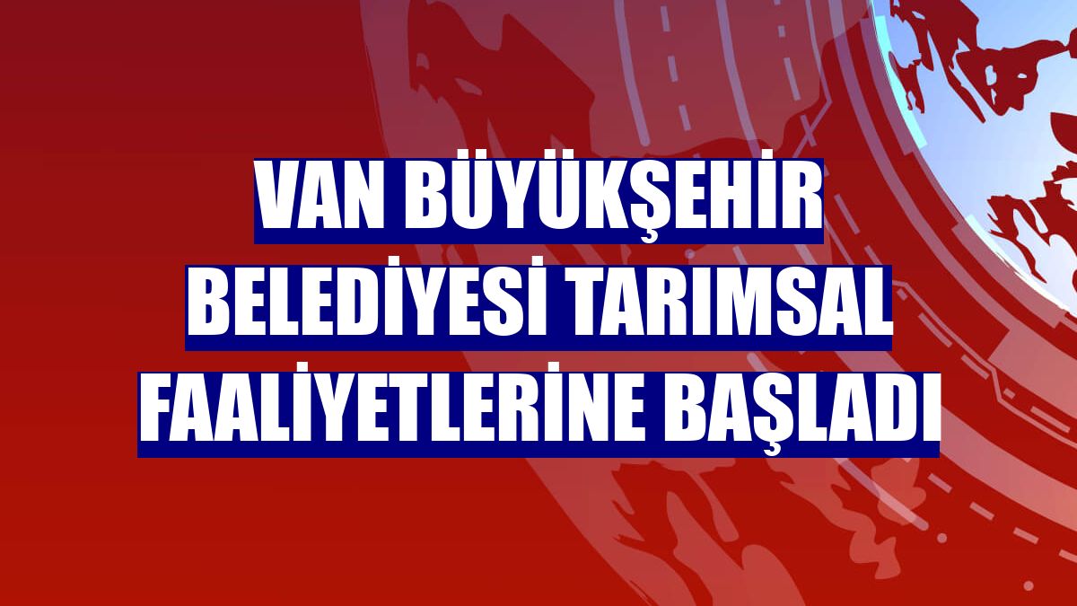 Van Büyükşehir Belediyesi tarımsal faaliyetlerine başladı