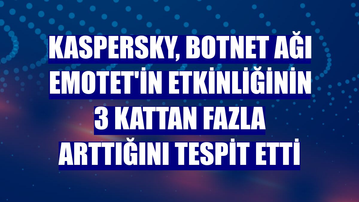 Kaspersky, botnet ağı Emotet'in etkinliğinin 3 kattan fazla arttığını tespit etti