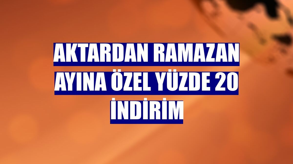 Aktardan Ramazan ayına özel yüzde 20 indirim