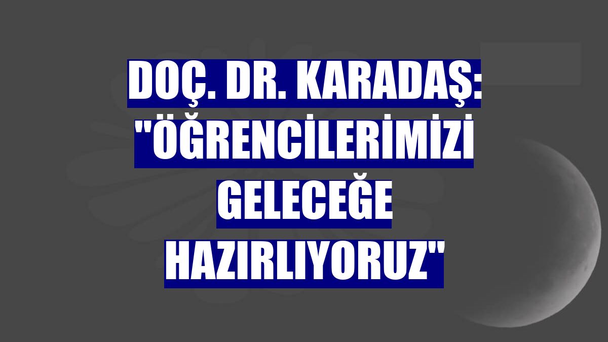 Doç. Dr. Karadaş: "Öğrencilerimizi geleceğe hazırlıyoruz"