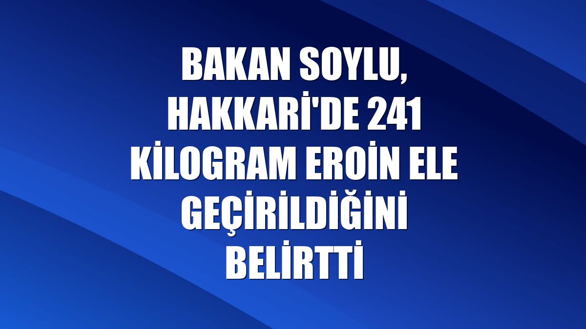 Bakan Soylu, Hakkari'de 241 kilogram eroin ele geçirildiğini belirtti