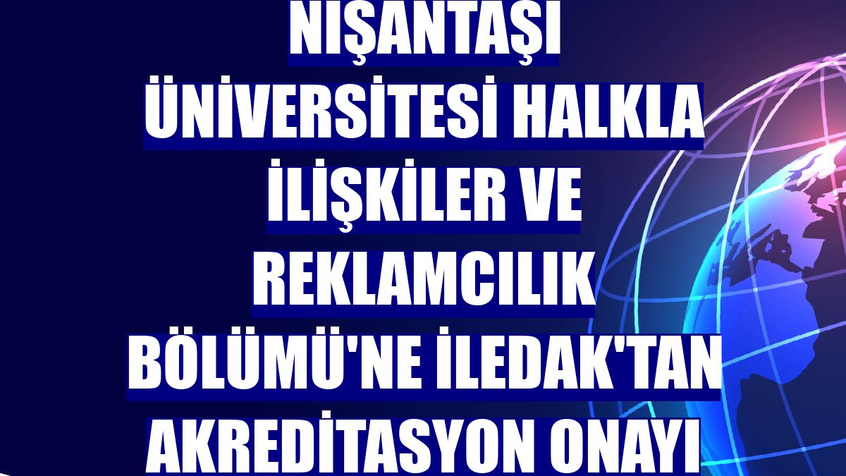 Nişantaşı Üniversitesi Halkla İlişkiler ve Reklamcılık Bölümü'ne İLEDAK'tan akreditasyon onayı