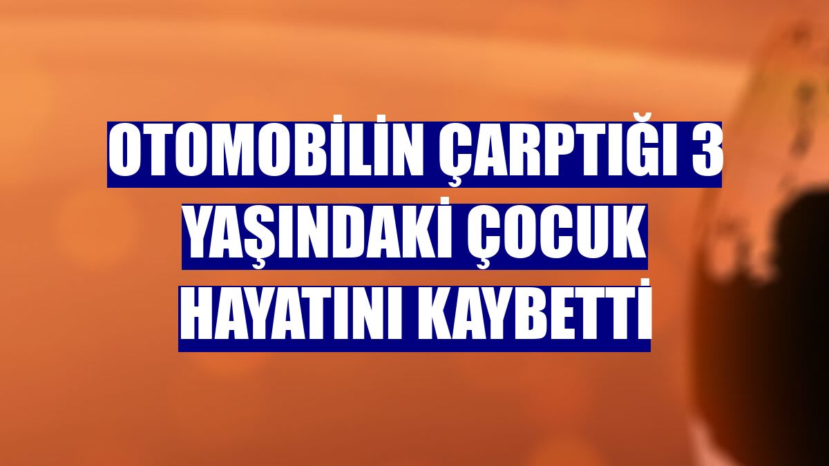 Otomobilin çarptığı 3 yaşındaki çocuk hayatını kaybetti